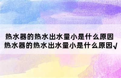 热水器的热水出水量小是什么原因 热水器的热水出水量小是什么原因√